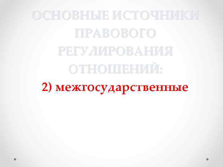 ОСНОВНЫЕ ИСТОЧНИКИ ПРАВОВОГО РЕГУЛИРОВАНИЯ ОТНОШЕНИЙ: 2) межгосударственные 