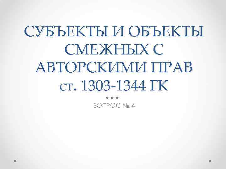 СУБЪЕКТЫ И ОБЪЕКТЫ СМЕЖНЫХ С АВТОРСКИМИ ПРАВ ст. 1303 -1344 ГК ВОПРОС № 4