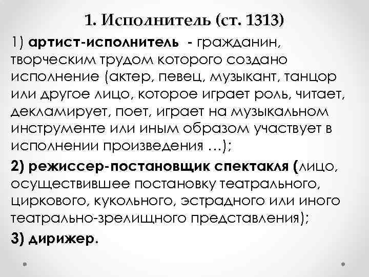 1. Исполнитель (ст. 1313) 1) артист-исполнитель - гражданин, творческим трудом которого создано исполнение (актер,