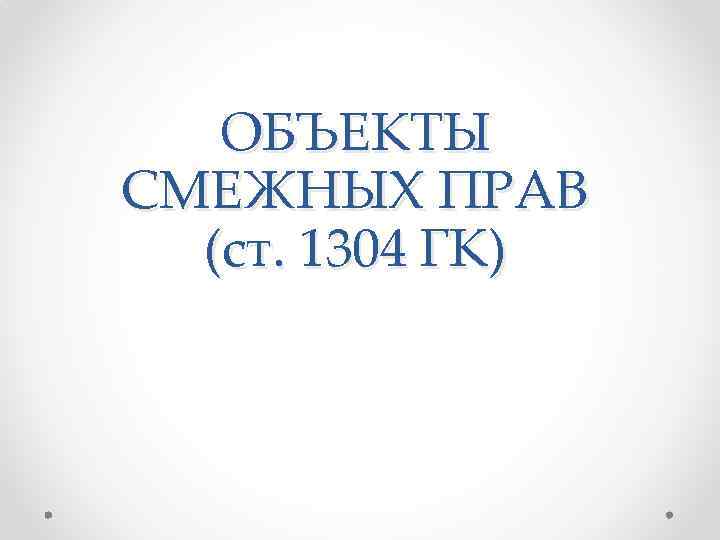 ОБЪЕКТЫ СМЕЖНЫХ ПРАВ (ст. 1304 ГК) 