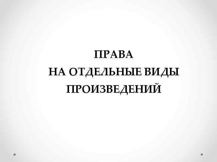 ПРАВА НА ОТДЕЛЬНЫЕ ВИДЫ ПРОИЗВЕДЕНИЙ 