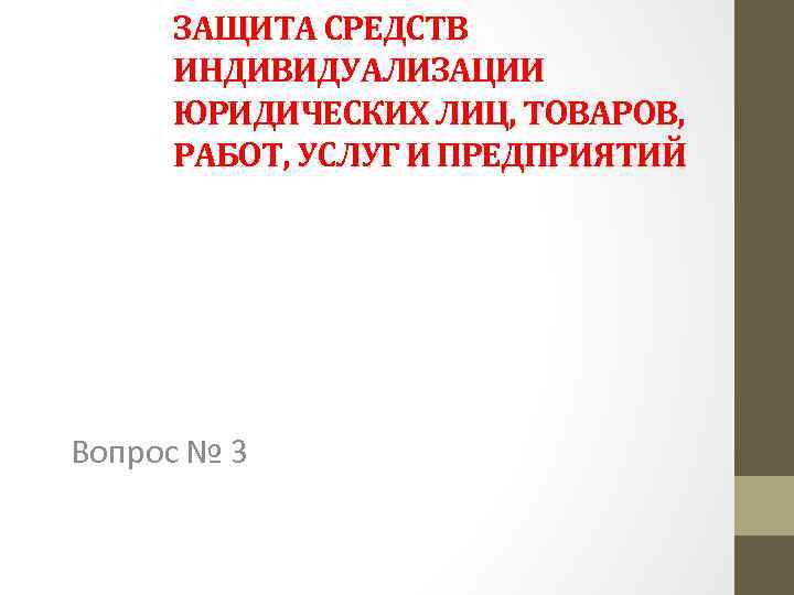 ЗАЩИТА СРЕДСТВ ИНДИВИДУАЛИЗАЦИИ ЮРИДИЧЕСКИХ ЛИЦ, ТОВАРОВ, РАБОТ, УСЛУГ И ПРЕДПРИЯТИЙ Вопрос № 3 