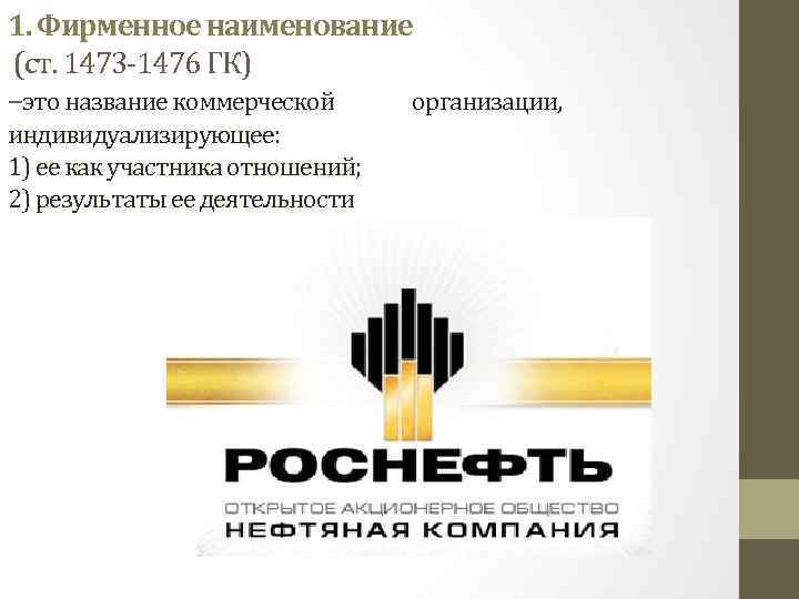 1. Фирменное наименование (ст. 1473 -1476 ГК) –это название коммерческой организации, индивидуализирующее: 1) ее