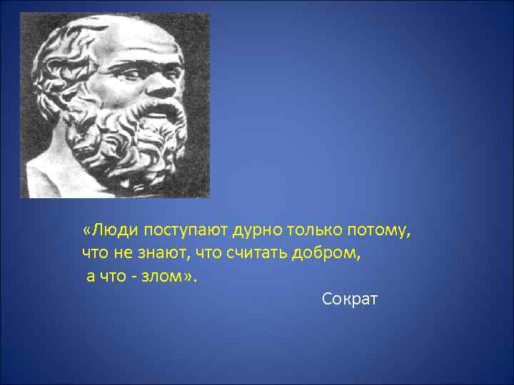  «Люди поступают дурно только потому, что не знают, что считать добром, а что