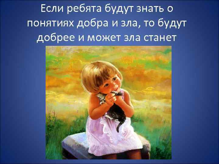 Если ребята будут знать о понятиях добра и зла, то будут добрее и может