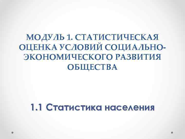 МОДУЛЬ 1. СТАТИСТИЧЕСКАЯ ОЦЕНКА УСЛОВИЙ СОЦИАЛЬНОЭКОНОМИЧЕСКОГО РАЗВИТИЯ ОБЩЕСТВА 1. 1 Статистика населения 