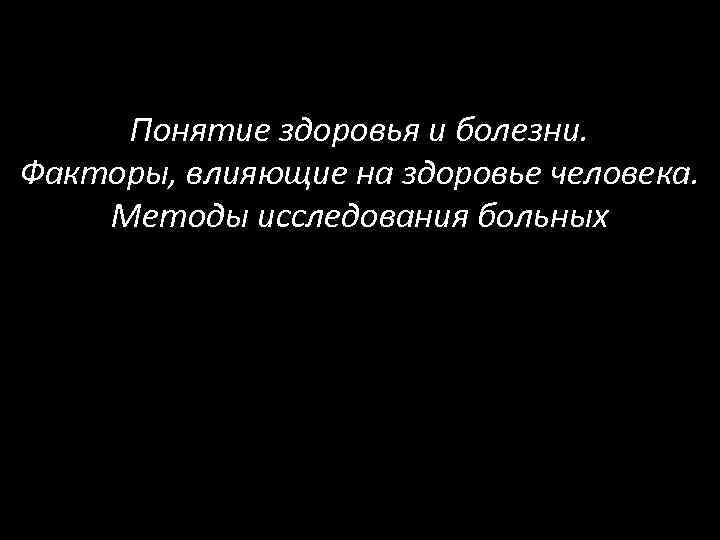 Понятие здоровья и болезни. Факторы, влияющие на здоровье человека. Методы исследования больных 