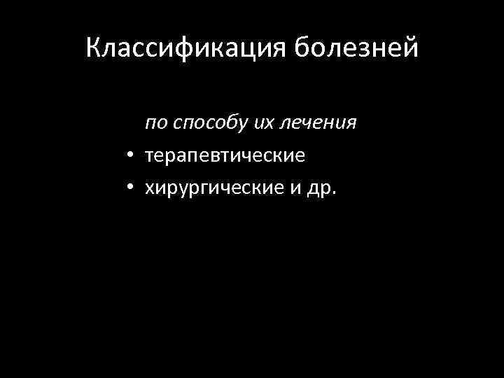 Классификация болезней по способу их лечения • терапевтические • хирургические и др. 