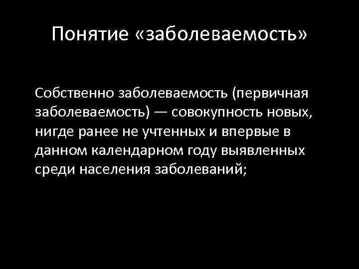 Понятие «заболеваемость» Собственно заболеваемость (первичная заболеваемость) — совокупность новых, нигде ранее не учтенных и