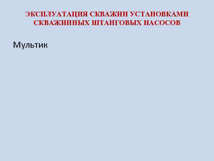 ЭКСПЛУАТАЦИЯ СКВАЖИН УСТАНОВКАМИ СКВАЖИННЫХ ШТАНГОВЫХ НАСОСОВ Мультик 