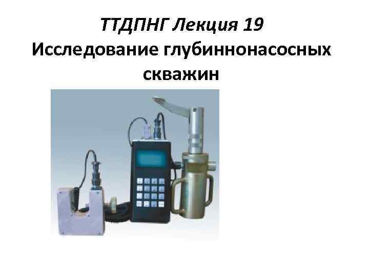 ТТДПНГ Лекция 19 Исследование глубиннонасосных скважин 
