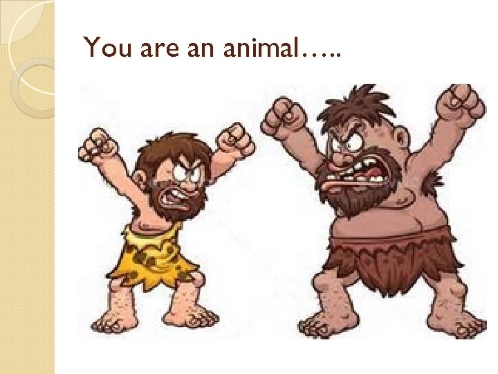 You are an animal…. . 