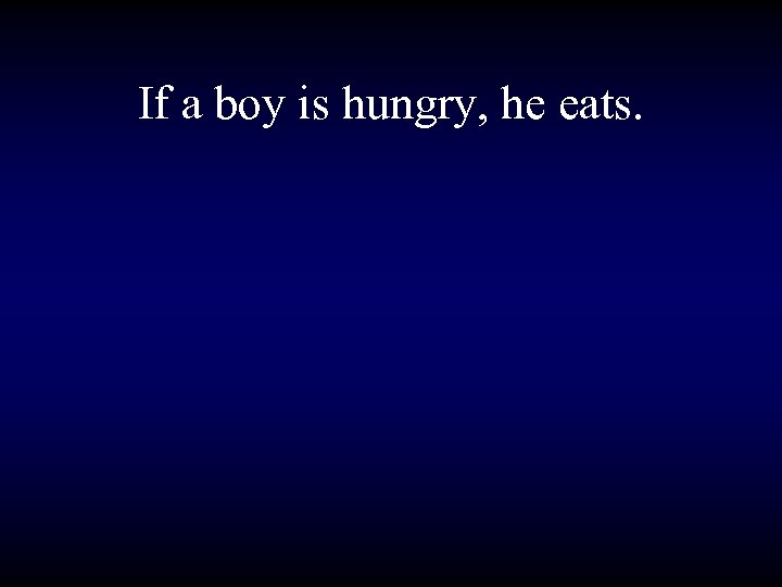 If a boy is hungry, he eats. 