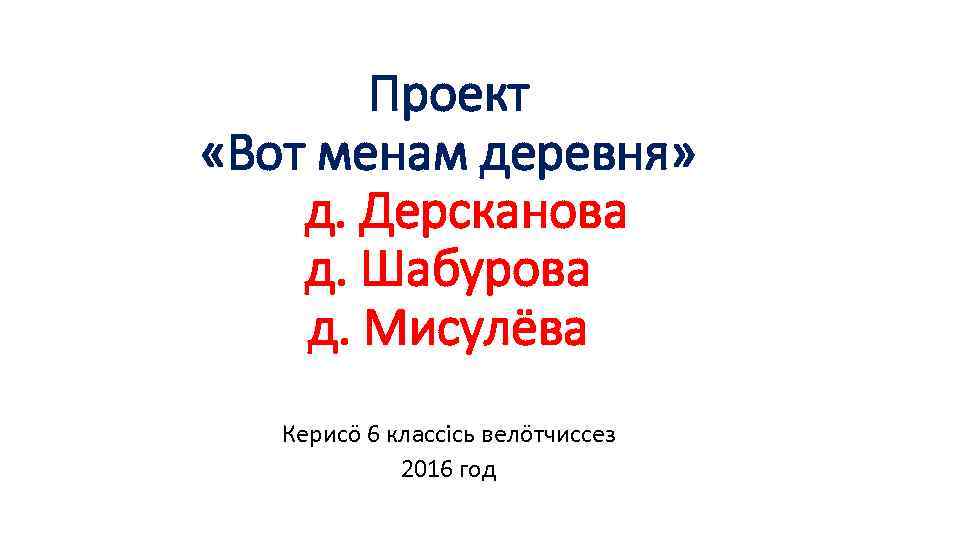 Проект «Вот менам деревня» д. Дерсканова д. Шабурова д. Мисулёва Керисö 6 классiсь велöтчиссез