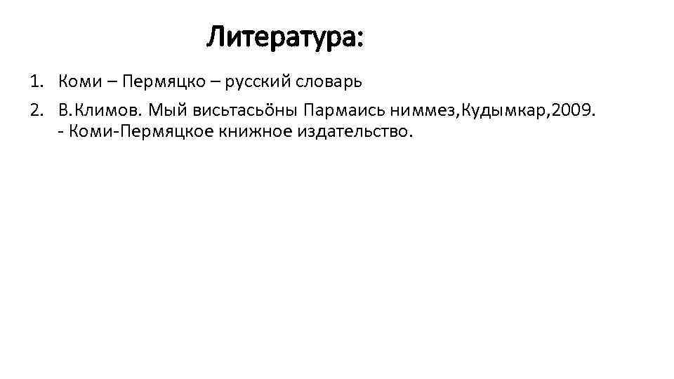 Литература: 1. Коми – Пермяцко – русский словарь 2. В. Климов. Мый висьтасьöны Пармаись