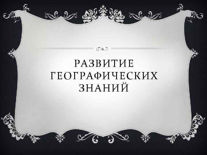 РАЗВИТИЕ ГЕОГРАФИЧЕСКИХ ЗНАНИЙ 