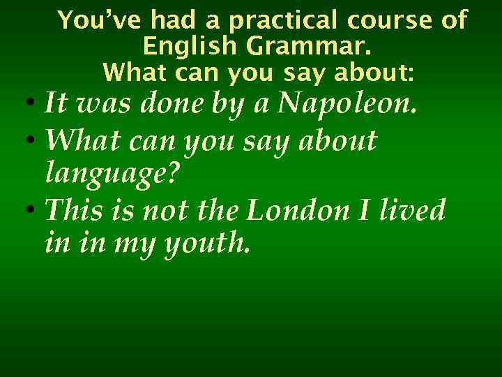 You’ve had a practical course of English Grammar. What can you say about: •