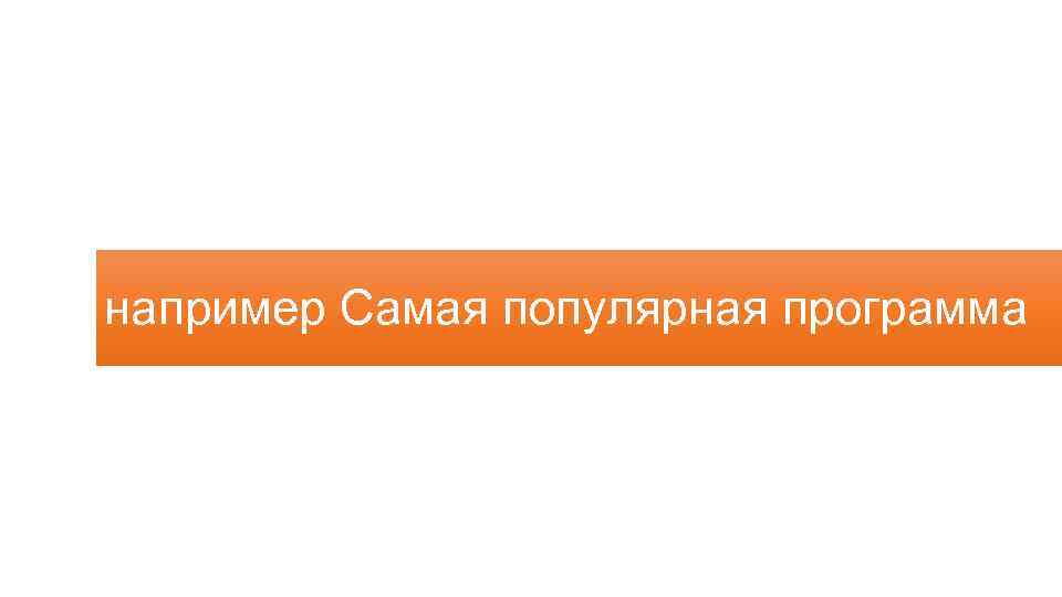 например Самая популярная программа 