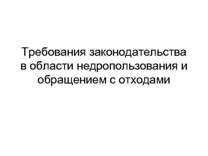 Требования законодательства в области недропользования и обращением с отходами 