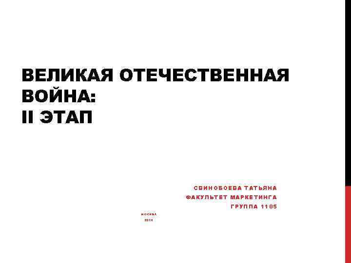 ВЕЛИКАЯ ОТЕЧЕСТВЕННАЯ ВОЙНА: II ЭТАП СВИНОБОЕВА ТАТЬЯНА ФАКУЛЬТЕТ МАРКЕТИНГА ГРУППА 1105 МОСКВА 2016 