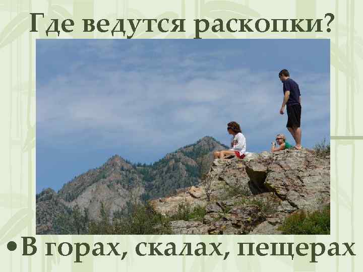 Где ведутся раскопки? • В горах, скалах, пещерах 