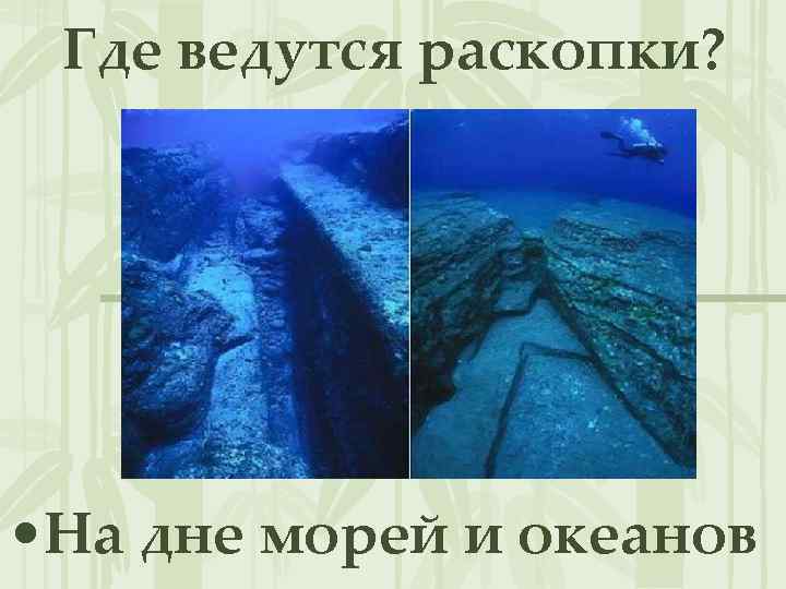 Где ведутся раскопки? • На дне морей и океанов 