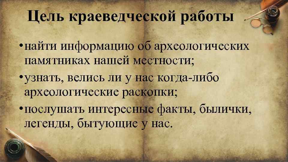 Цель краеведческой работы • найти информацию об археологических памятниках нашей местности; • узнать, велись