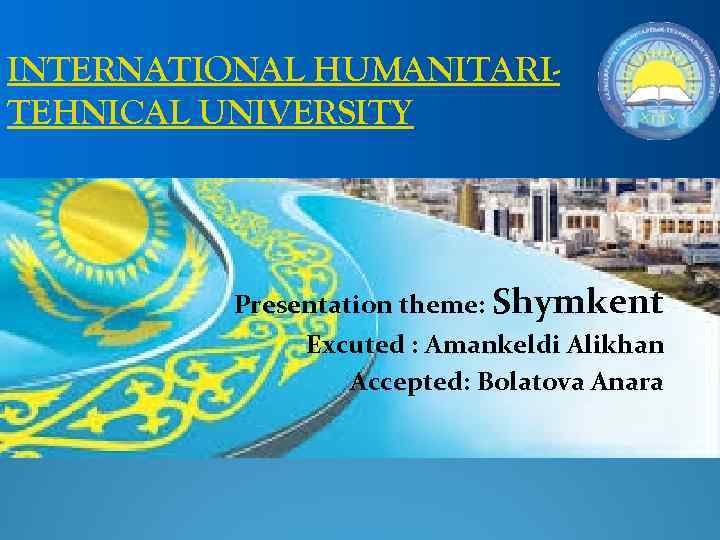 INTERNATIONAL HUMANITARITEHNICAL UNIVERSITY Presentation theme: Shymkent Excuted : Amankeldi Alikhan Accepted: Bolatova Anara 