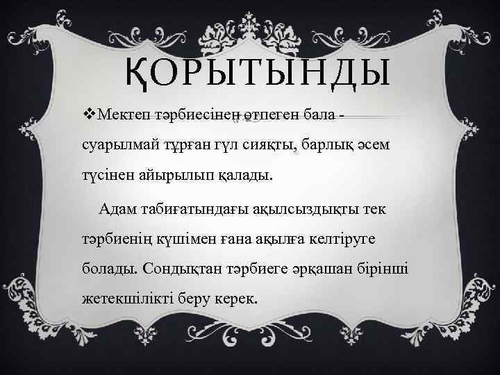 ҚОРЫТЫНДЫ v. Мектеп тәрбиесінен өтпеген бала суарылмай тұрған гүл сияқты, барлық әсем түсінен айырылып