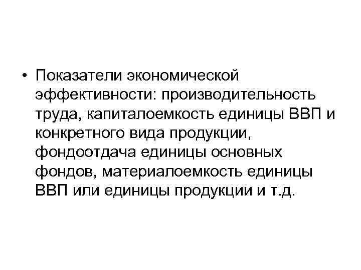  • Показатели экономической эффективности: производительность труда, капиталоемкость единицы ВВП и конкретного вида продукции,