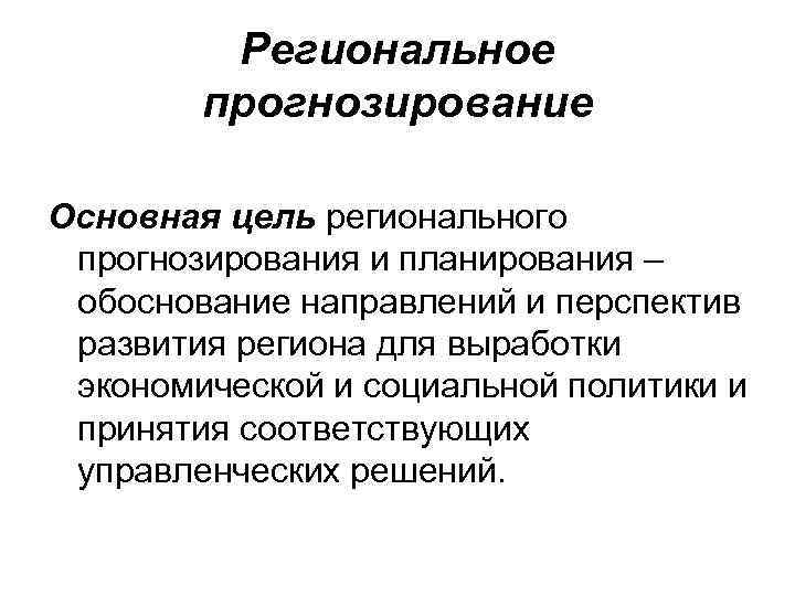 Региональное прогнозирование Основная цель регионального прогнозирования и планирования – обоснование направлений и перспектив развития