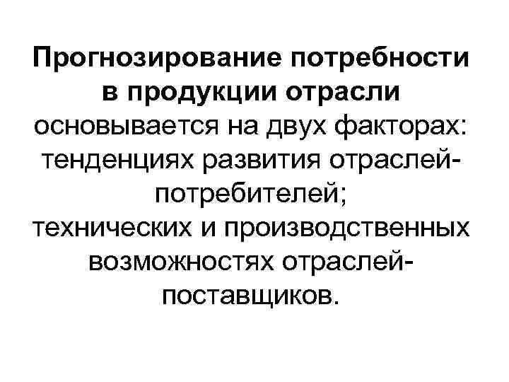 Прогнозирование потребности в продукции отрасли основывается на двух факторах: тенденциях развития отраслейпотребителей; технических и