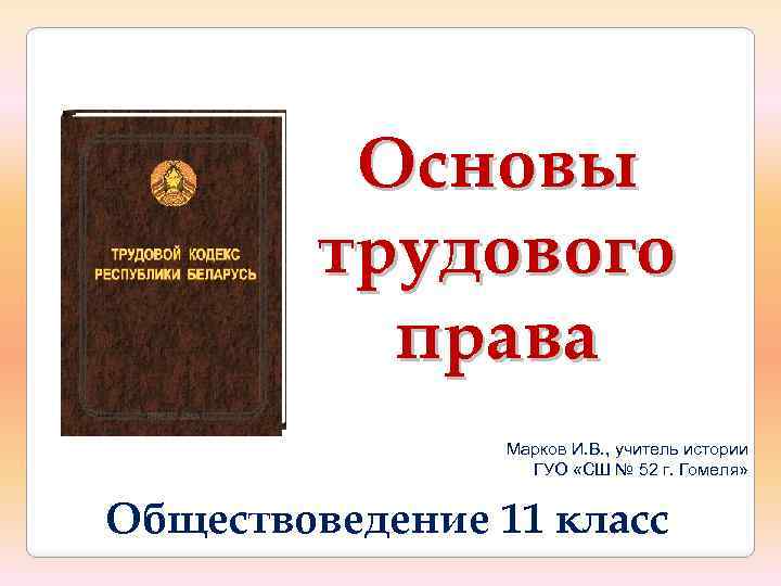 Основы трудового права Марков И. В. , учитель истории ГУО «СШ № 52 г.