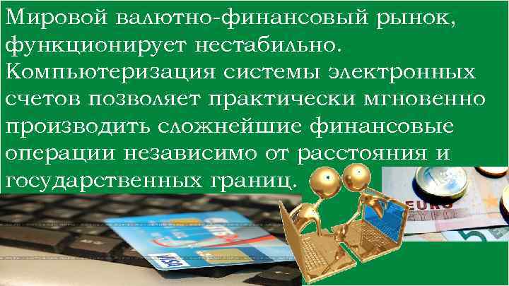 Мировой валютно-финансовый рынок, функционирует нестабильно. Компьютеризация системы электронных счетов позволяет практически мгновенно производить сложнейшие