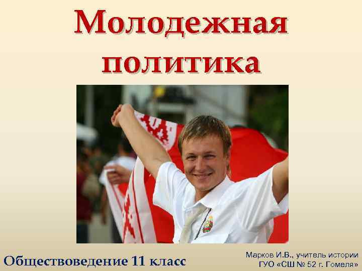 Молодежная политика Обществоведение 11 класс Марков И. В. , учитель истории ГУО «СШ №