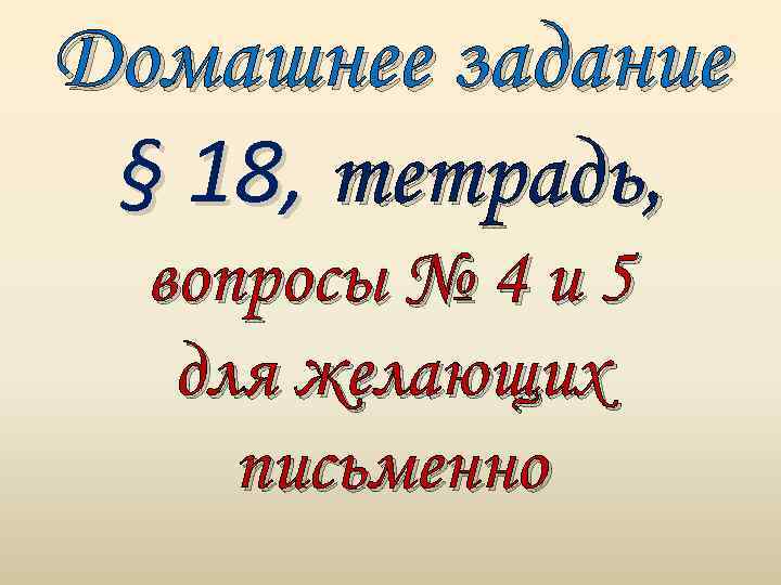 Домашнее задание § 18, тетрадь, вопросы № 4 и 5 для желающих письменно 