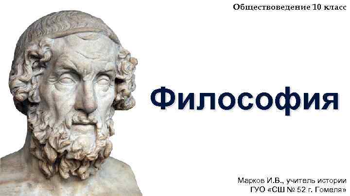 Обществоведение 10 класс Философия Марков И. В. , учитель истории ГУО «СШ № 52