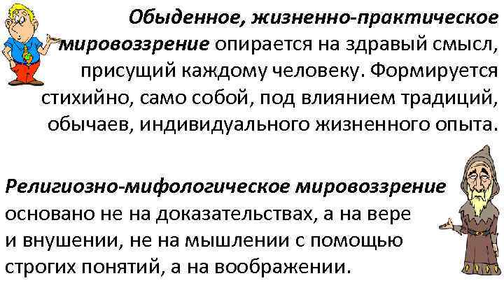 Обыденное, жизненно-практическое мировоззрение опирается на здравый смысл, присущий каждому человеку. Формируется стихийно, само собой,