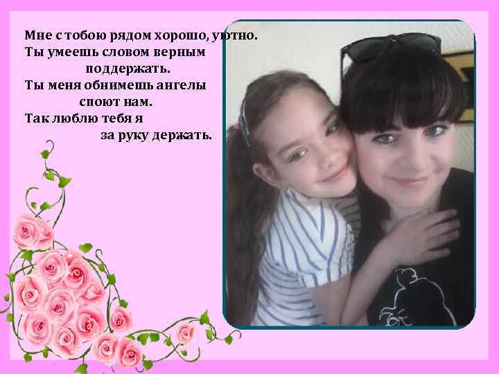 Мне с тобою рядом хорошо, уютно. Ты умеешь словом верным поддержать. Ты меня обнимешь