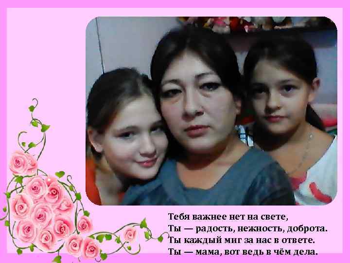 Тебя важнее нет на свете, Ты — радость, нежность, доброта. Ты каждый миг за