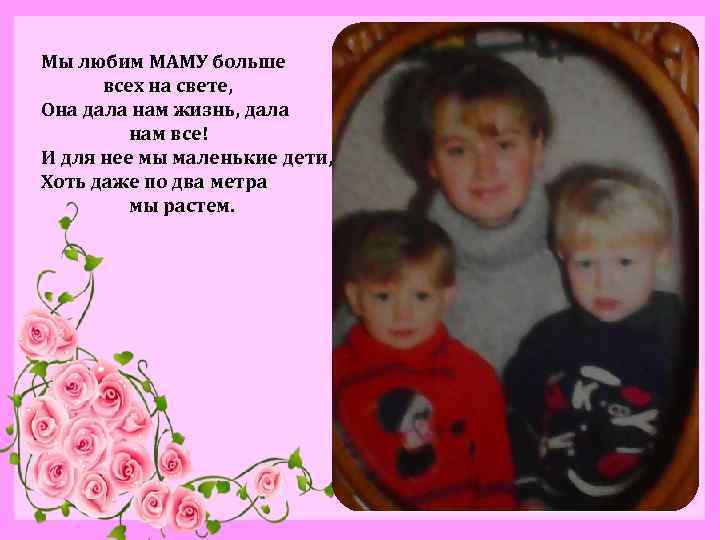 Мы любим МАМУ больше всех на свете, Она дала нам жизнь, дала нам все!