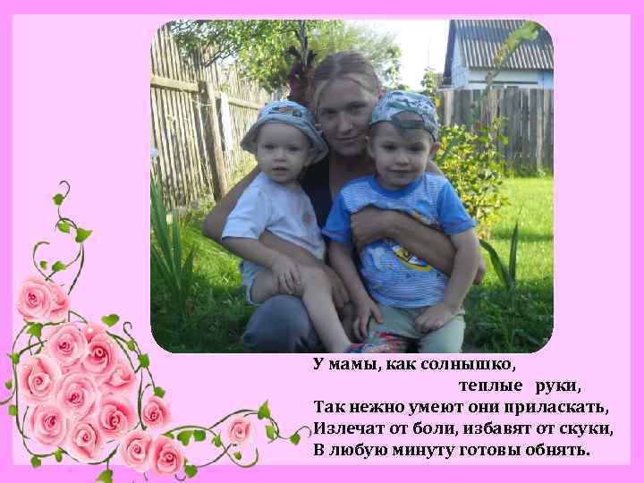 У мамы, как солнышко, теплые руки, Так нежно умеют они приласкать, Излечат от боли,