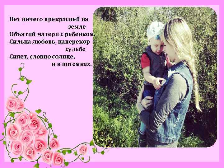 Нет ничего прекрасней на земле Объятий матери с ребенком. Сильна любовь, наперекор судьбе Сияет,
