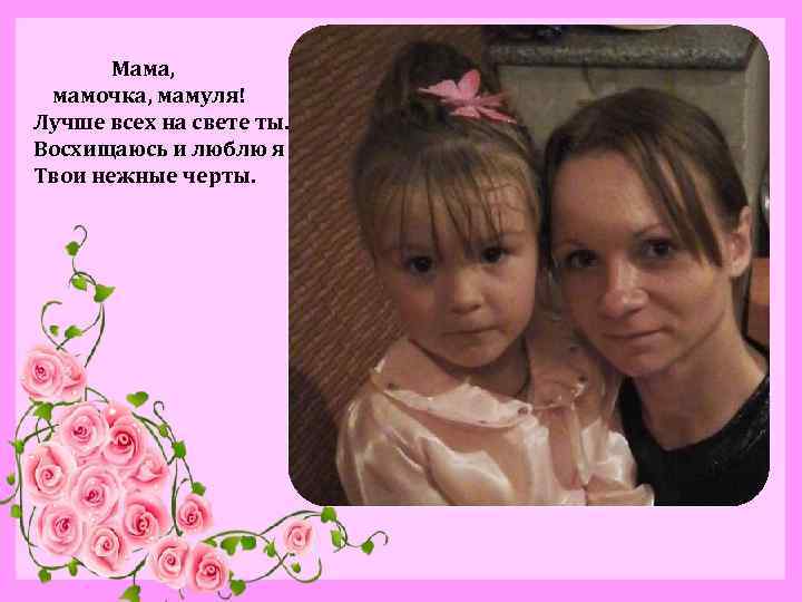  Мама, мамочка, мамуля! Лучше всех на свете ты. Восхищаюсь и люблю я Твои