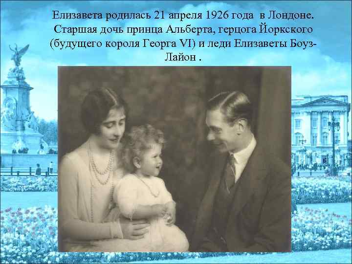 Елизавета родилась 21 апреля 1926 года в Лондоне. Старшая дочь принца Альберта, герцога Йоркского