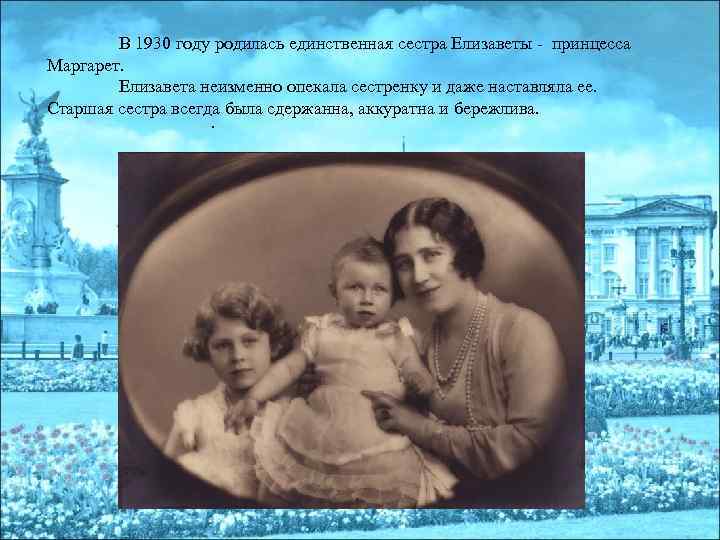 В 1930 году родилась единственная сестра Елизаветы - принцесса Маргарет. Елизавета неизменно опекала сестренку