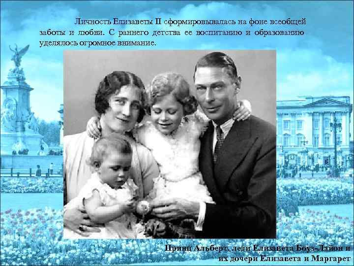 Личность Елизаветы II сформировывалась на фоне всеобщей заботы и любви. С раннего детства ее