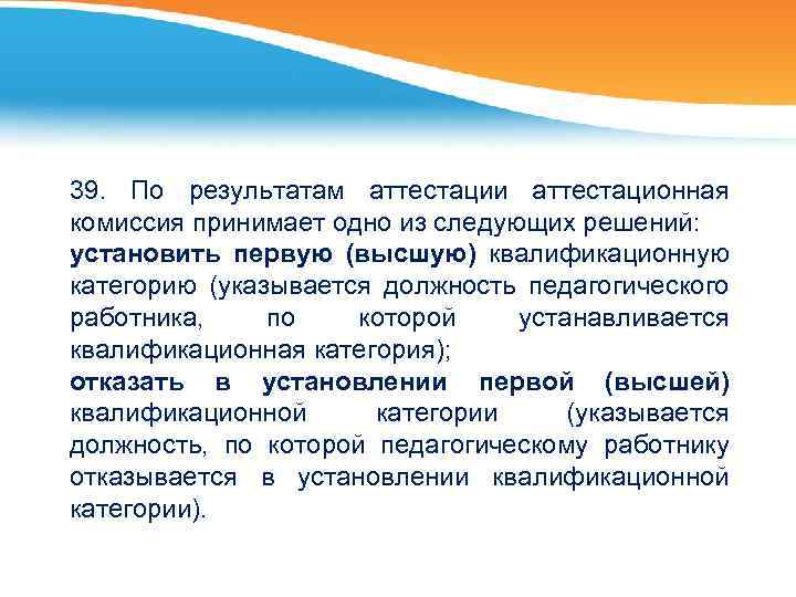 39. По результатам аттестации аттестационная комиссия принимает одно из следующих решений: установить первую (высшую)