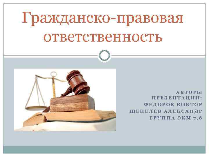 Гражданско-правовая ответственность АВТОРЫ ПРЕЗЕНТАЦИИ: ФЕДОРОВ ВИКТОР ШЕПЕЛЕВ АЛЕКСАНДР ГРУППА ЭКМ 7, 8 