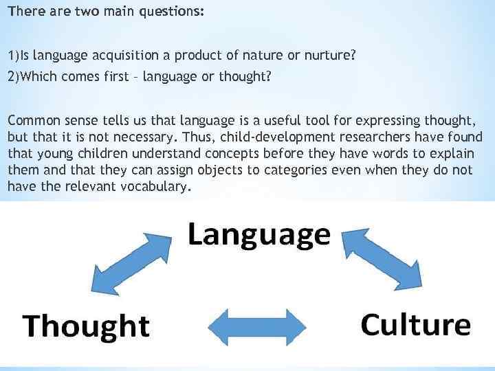 There are two main questions: 1)Is language acquisition a product of nature or nurture?